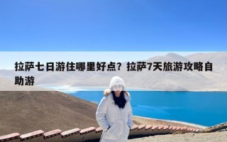 拉萨七日游住哪里好点？拉萨7天旅游攻略自助游