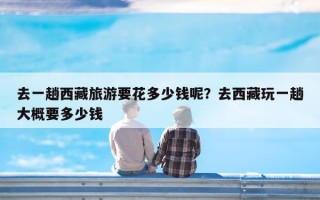 去一趟西藏旅游要花多少钱呢？去西藏玩一趟大概要多少钱
