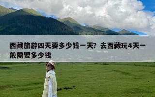 西藏旅游四天要多少钱一天？去西藏玩4天一般需要多少钱