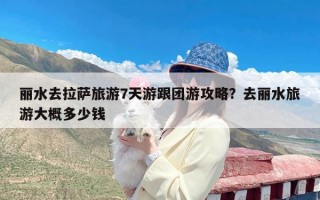 丽水去拉萨旅游7天游跟团游攻略？去丽水旅游大概多少钱