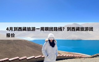 4月到西藏旅游一周跟团路线？到西藏旅游团报价