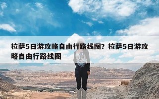 拉萨5日游攻略自由行路线图？拉萨5日游攻略自由行路线图