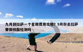 九月到拉萨一个星期费用攻略？9月份去拉萨要做核酸检测吗