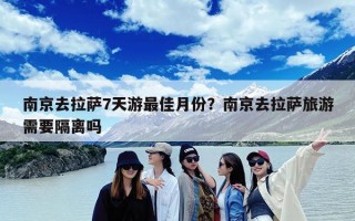 南京去拉萨7天游最佳月份？南京去拉萨旅游需要隔离吗