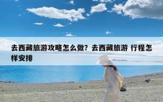 去西藏旅游攻略怎么做？去西藏旅游 行程怎样安排