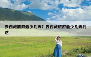 去西藏旅游最少几天？去西藏旅游最少几天到达