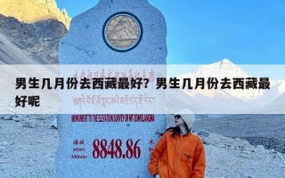 男生几月份去西藏最好？男生几月份去西藏最好呢
