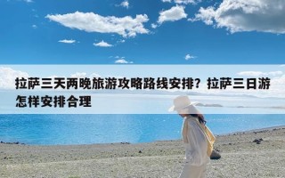 拉萨三天两晚旅游攻略路线安排？拉萨三日游怎样安排合理