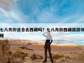 七八月份适合去西藏吗？七八月份西藏旅游攻略