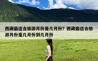 西藏最适合旅游月份是几月份？西藏最适合旅游月份是几月份到几月份