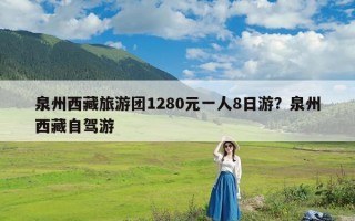 泉州西藏旅游团1280元一人8日游？泉州西藏自驾游