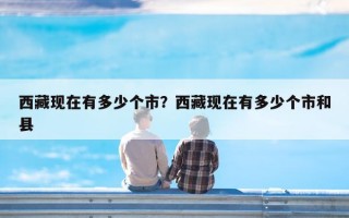 西藏现在有多少个市？西藏现在有多少个市和县