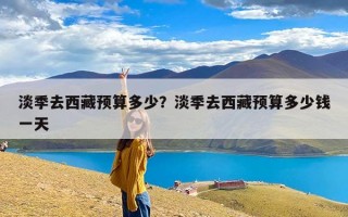 淡季去西藏预算多少？淡季去西藏预算多少钱一天