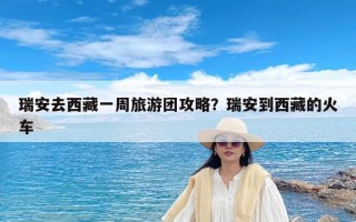 瑞安去西藏一周旅游团攻略？瑞安到西藏的火车