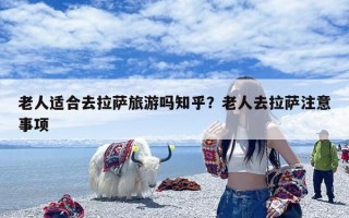 老人适合去拉萨旅游吗知乎？老人去拉萨注意事项