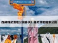 西藏雅尼湿地公园春天？雅尼湿地国家公园