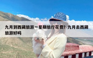 九月到西藏旅游一星期旅行花费？九月去西藏旅游好吗