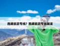 西藏旅游专线？西藏旅游专线国道