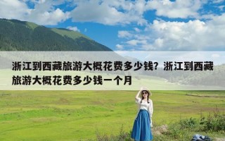 浙江到西藏旅游大概花费多少钱？浙江到西藏旅游大概花费多少钱一个月