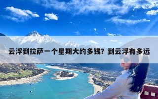 云浮到拉萨一个星期大约多钱？到云浮有多远