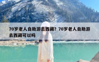 70岁老人自助游去西藏？70岁老人自助游去西藏可以吗