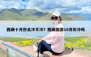 西藏十月份去冷不冷？西藏旅游10月份冷吗