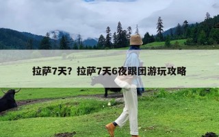 拉萨7天？拉萨7天6夜跟团游玩攻略