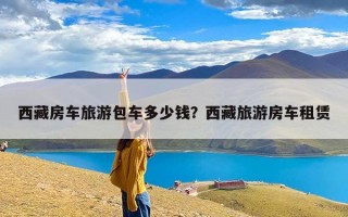 西藏房车旅游包车多少钱？西藏旅游房车租赁