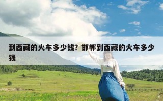 到西藏的火车多少钱？邯郸到西藏的火车多少钱