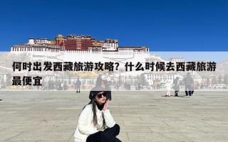 何时出发西藏旅游攻略？什么时候去西藏旅游最便宜