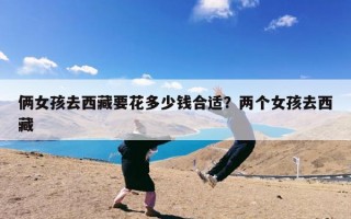 俩女孩去西藏要花多少钱合适？两个女孩去西藏