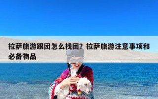 拉萨旅游跟团怎么找团？拉萨旅游注意事项和必备物品