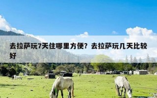 去拉萨玩7天住哪里方便？去拉萨玩几天比较好