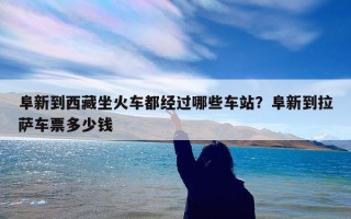 阜新到西藏坐火车都经过哪些车站？阜新到拉萨车票多少钱