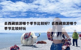 去西藏旅游哪个季节比较好？去西藏旅游哪个季节比较好玩