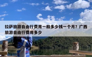 拉萨旅游自由行费用一般多少钱一个月？广西旅游自由行费用多少