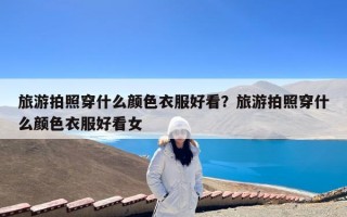 旅游拍照穿什么颜色衣服好看？旅游拍照穿什么颜色衣服好看女