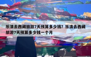 乐清去西藏旅游7天预算多少钱？乐清去西藏旅游7天预算多少钱一个月
