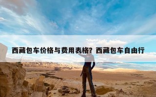 西藏包车价格与费用表格？西藏包车自由行