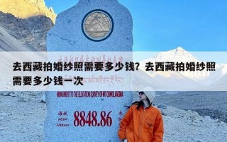 去西藏拍婚纱照需要多少钱？去西藏拍婚纱照需要多少钱一次