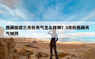 西藏旅游三月份天气怎么样啊？3月份西藏天气如何