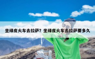 坐绿皮火车去拉萨？坐绿皮火车去拉萨要多久