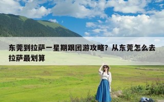 东莞到拉萨一星期跟团游攻略？从东莞怎么去拉萨最划算