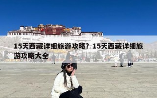 15天西藏详细旅游攻略？15天西藏详细旅游攻略大全