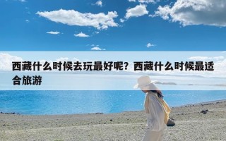 西藏什么时候去玩最好呢？西藏什么时候最适合旅游