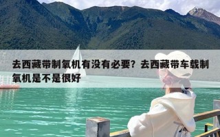 去西藏带制氧机有没有必要？去西藏带车载制氧机是不是很好