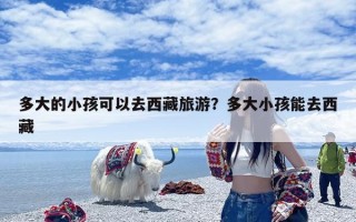 多大的小孩可以去西藏旅游？多大小孩能去西藏