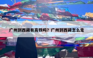 广州到西藏有高铁吗？广州到西藏怎么走