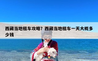 西藏当地租车攻略？西藏当地租车一天大概多少钱
