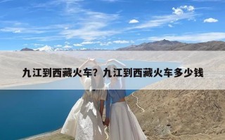 九江到西藏火车？九江到西藏火车多少钱